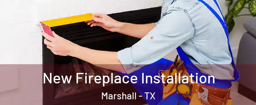  New Fireplace Installation Marshall - TX